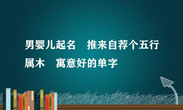 男婴儿起名 推来自荐个五行属木 寓意好的单字