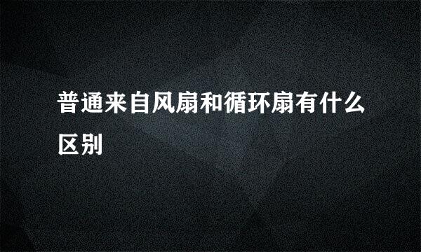 普通来自风扇和循环扇有什么区别