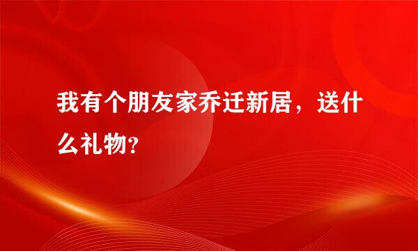 我有个朋友家乔迁新居，送什么礼物？