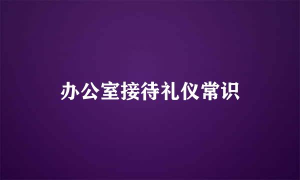 办公室接待礼仪常识