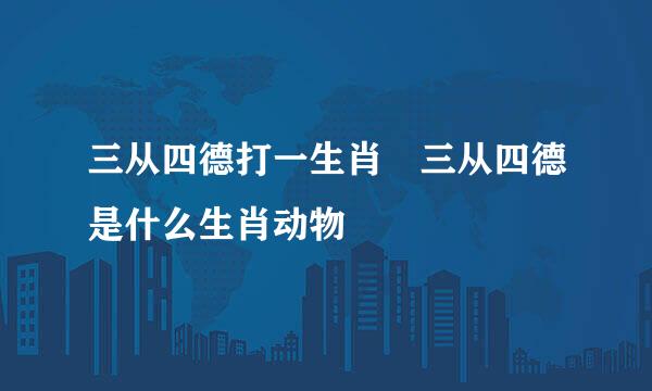 三从四德打一生肖 三从四德是什么生肖动物