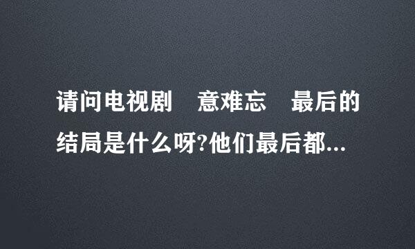 请问电视剧 意难忘 最后的结局是什么呀?他们最后都怎样了?