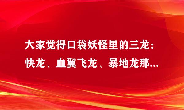 大家觉得口袋妖怪里的三龙：快龙、血翼飞龙、暴地龙那个最强呢？