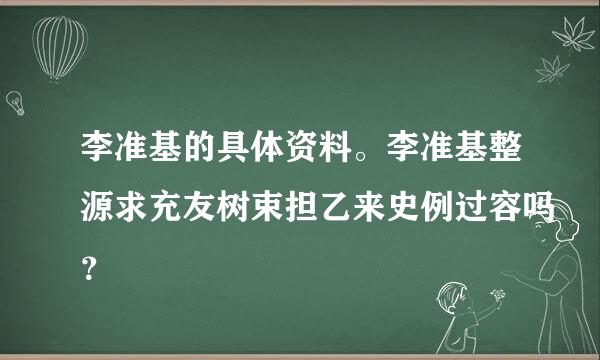 李准基的具体资料。李准基整源求充友树束担乙来史例过容吗？