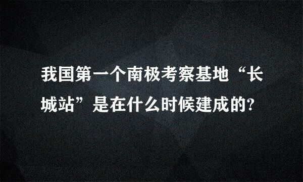 我国第一个南极考察基地“长城站”是在什么时候建成的?