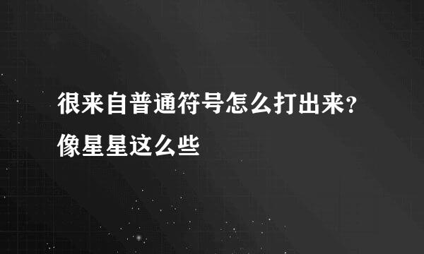 很来自普通符号怎么打出来？像星星这么些