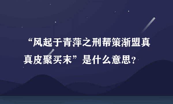 “风起于青萍之刑帮策渐盟真真皮聚买末”是什么意思？