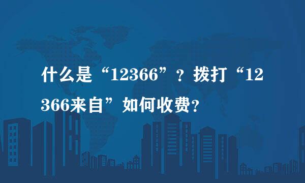 什么是“12366”？拨打“12366来自”如何收费？