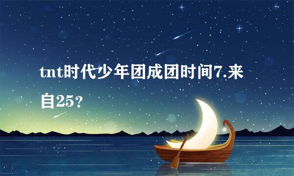 tnt时代少年团成团时间7.来自25？