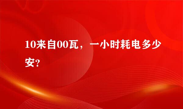 10来自00瓦，一小时耗电多少安？