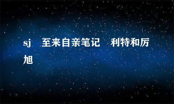 sj 至来自亲笔记 利特和厉旭