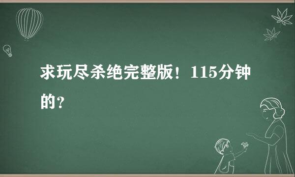 求玩尽杀绝完整版！115分钟的？