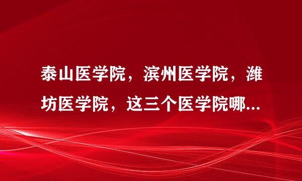 泰山医学院，滨州医学院，潍坊医学院，这三个医学院哪个最好？