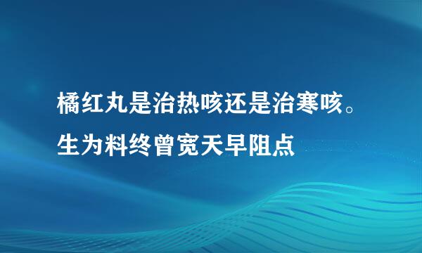 橘红丸是治热咳还是治寒咳。生为料终曾宽天早阻点