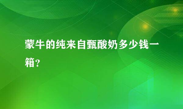 蒙牛的纯来自甄酸奶多少钱一箱？