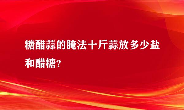 糖醋蒜的腌法十斤蒜放多少盐和醋糖？