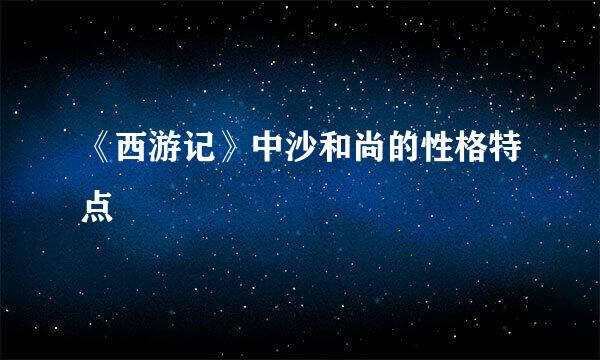 《西游记》中沙和尚的性格特点