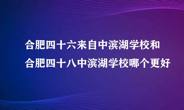 合肥四十六来自中滨湖学校和合肥四十八中滨湖学校哪个更好