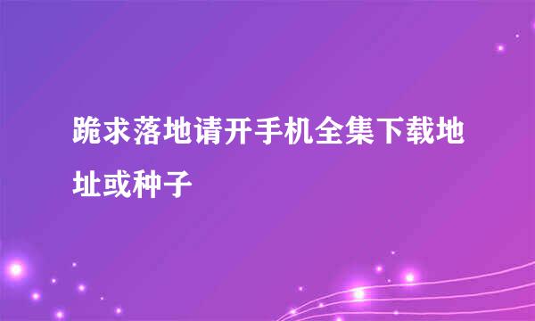 跪求落地请开手机全集下载地址或种子