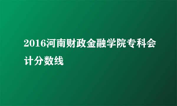 2016河南财政金融学院专科会计分数线