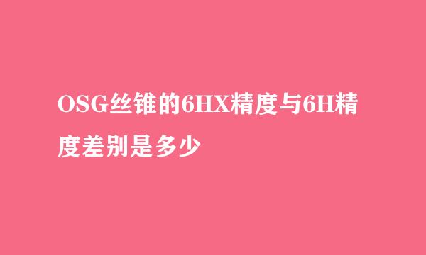 OSG丝锥的6HX精度与6H精度差别是多少