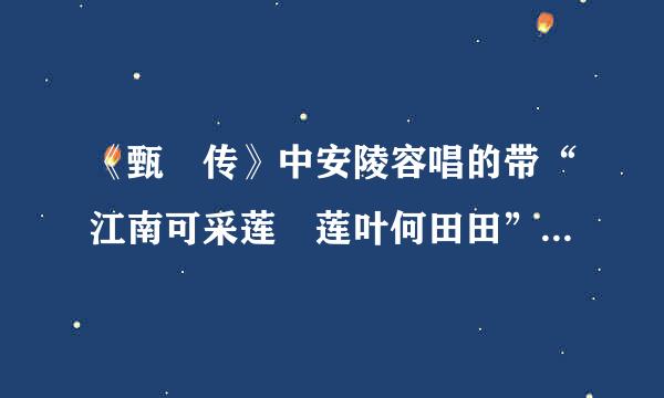 《甄嬛传》中安陵容唱的带“江南可采莲 莲叶何田田”歌词的歌名叫？