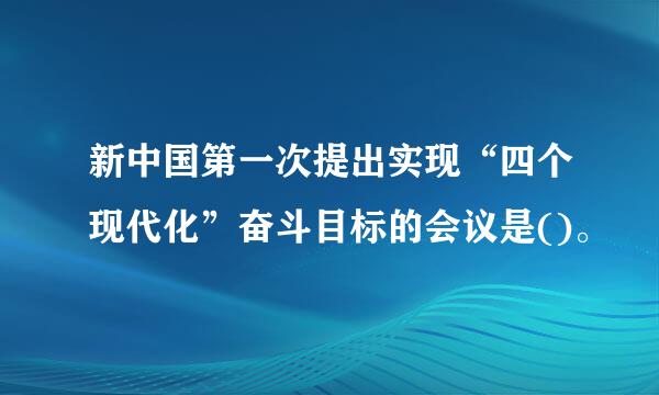 新中国第一次提出实现“四个现代化”奋斗目标的会议是()。