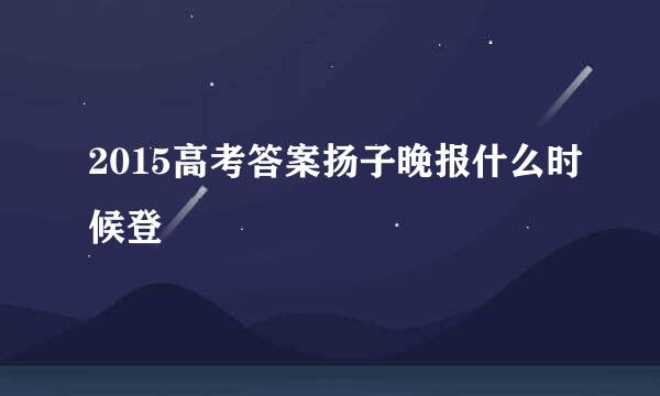 2015高考答案扬子晚报什么时候登