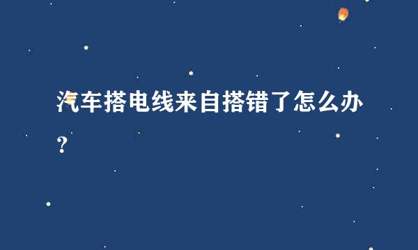 汽车搭电线来自搭错了怎么办？