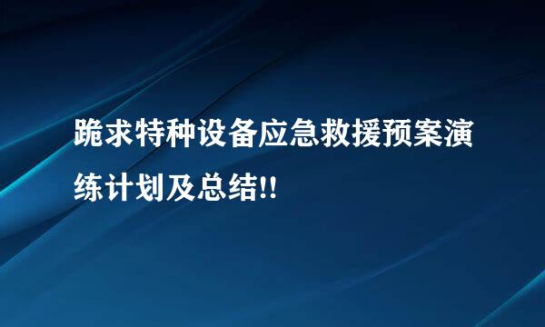 跪求特种设备应急救援预案演练计划及总结!!