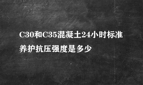 C30和C35混凝土24小时标准养护抗压强度是多少