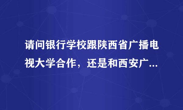 请问银行学校跟陕西省广播电视大学合作，还是和西安广播电视大学？ 谢谢了 。。。