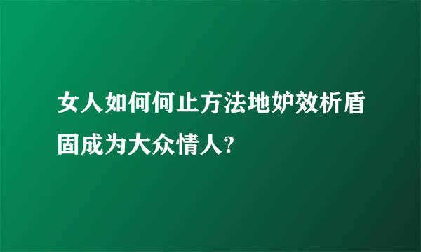 女人如何何止方法地妒效析盾固成为大众情人?