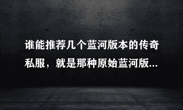 谁能推荐几个蓝河版本的传奇私服，就是那种原始蓝河版本人多点耐玩的，罕世装备……