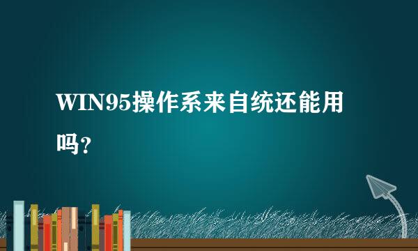 WIN95操作系来自统还能用吗？