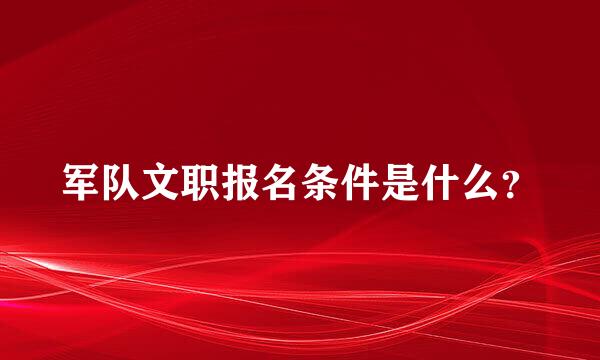 军队文职报名条件是什么？