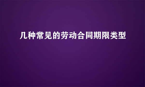 几种常见的劳动合同期限类型