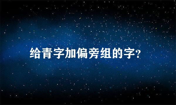 给青字加偏旁组的字？