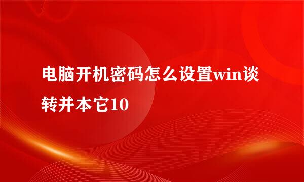 电脑开机密码怎么设置win谈转并本它10