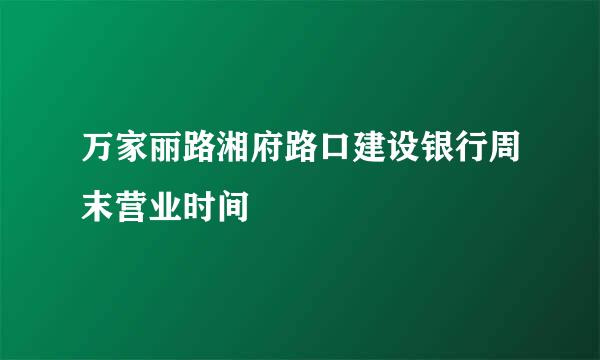 万家丽路湘府路口建设银行周末营业时间