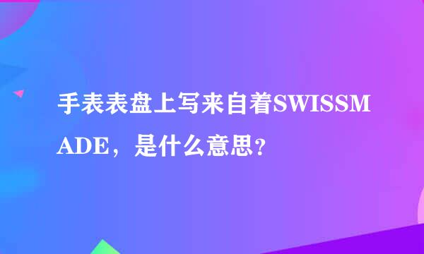 手表表盘上写来自着SWISSMADE，是什么意思？