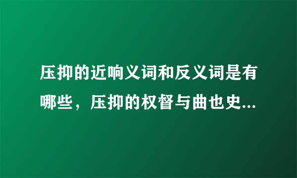 压抑的近响义词和反义词是有哪些，压抑的权督与曲也史界详细解释？