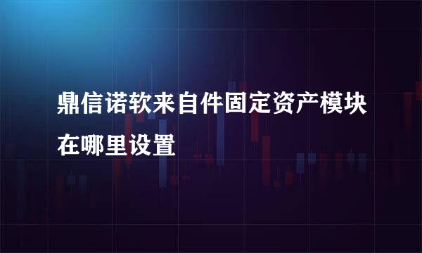 鼎信诺软来自件固定资产模块在哪里设置