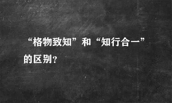 “格物致知”和“知行合一”的区别？