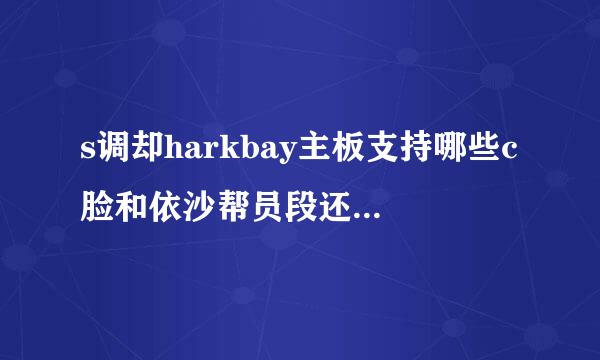 s调却harkbay主板支持哪些c脸和依沙帮员段还写指pu？