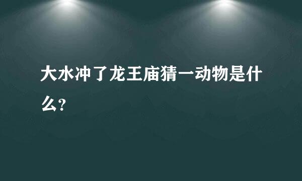 大水冲了龙王庙猜一动物是什么？