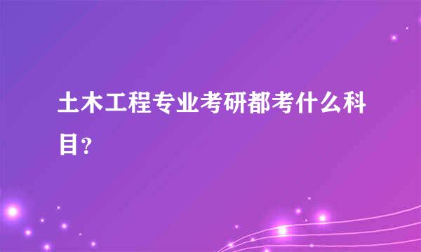 土木工程专业考研都考什么科目？