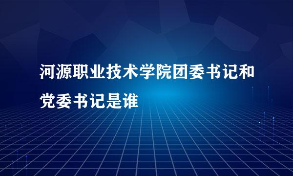 河源职业技术学院团委书记和党委书记是谁