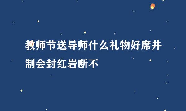 教师节送导师什么礼物好席井制会封红岩断不