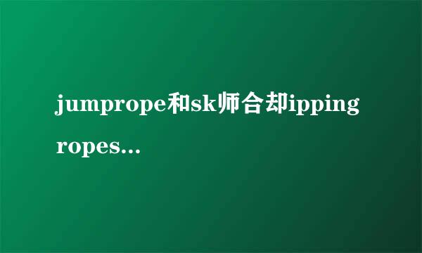 jumprope和sk师合却ippingropes的区别来自？